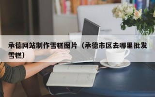 南县承德网站制作雪糕图片（承德市区去哪里批发雪糕）