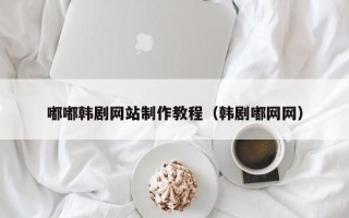 南县嘟嘟韩剧网站制作教程（韩剧嘟网网）