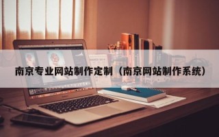 南县南京专业网站制作定制（南京网站制作系统）
