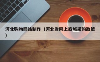 南县河北购物网站制作（河北省网上商城采购政策）