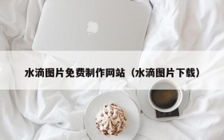 南县水滴图片免费制作网站（水滴图片下载）