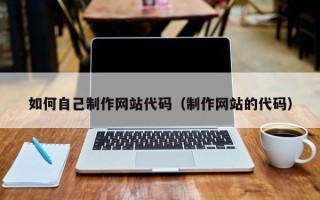 南县如何自己制作网站代码（制作网站的代码）