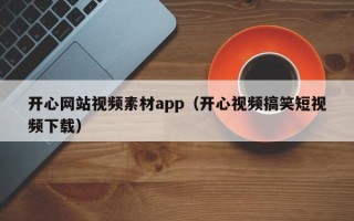 南县开心网站视频素材app（开心视频搞笑短视频下载）