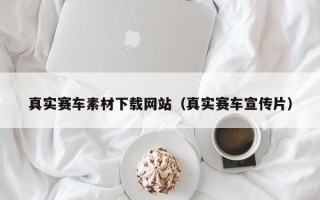 南县真实赛车素材下载网站（真实赛车宣传片）
