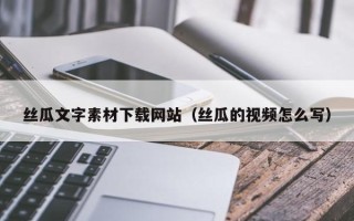 南县丝瓜文字素材下载网站（丝瓜的视频怎么写）