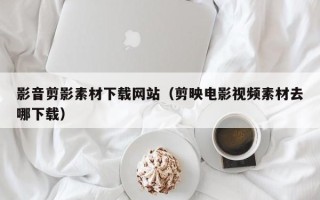 南县影音剪影素材下载网站（剪映电影视频素材去哪下载）