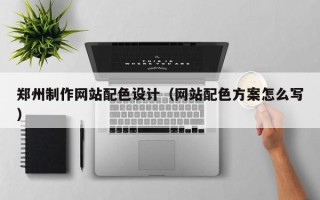 南县郑州制作网站配色设计（网站配色方案怎么写）