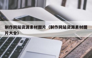 南县制作网站资源素材图片（制作网站资源素材图片大全）